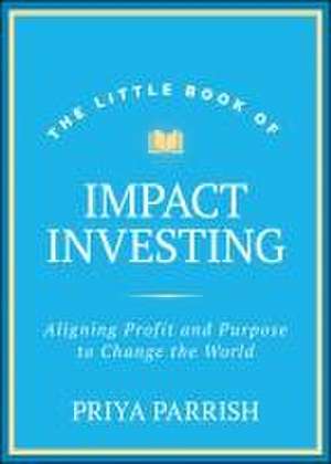 Little Book of Impact Investing: Aligning Profit a nd Purpose to Change the World de Parrish