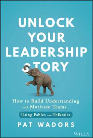 Unlock Your Leadership Story: How to Build Underst anding and Motivate Teams Using Fables and Folktal es de Wadors