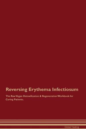 Reversing Erythema Infectiosum The Raw Vegan Detoxification & Regeneration Workbook for Curing Patients de Global Healing