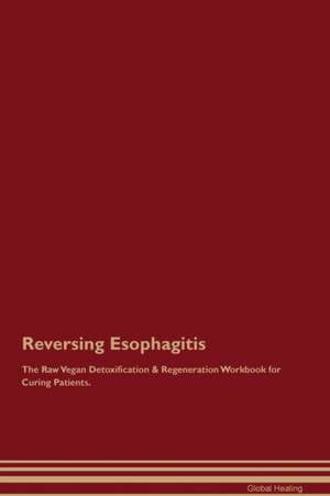 Reversing Esophagitis The Raw Vegan Detoxification & Regeneration Workbook for Curing Patients de Global Healing