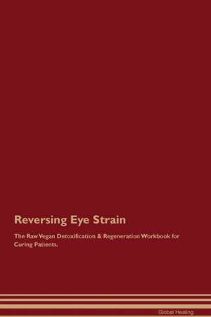 Reversing Eye Strain The Raw Vegan Detoxification & Regeneration Workbook for Curing Patients de Global Healing