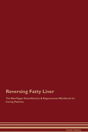 Reversing Fatty Liver The Raw Vegan Detoxification & Regeneration Workbook for Curing Patients de Global Healing