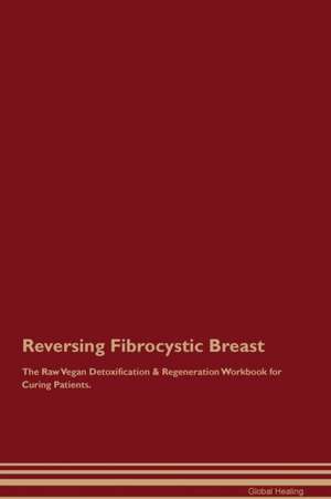 Reversing Fibrocystic Breast The Raw Vegan Detoxification & Regeneration Workbook for Curing Patients de Global Healing