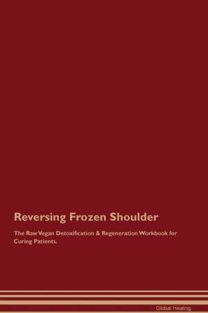 Reversing Frozen Shoulder The Raw Vegan Detoxification & Regeneration Workbook for Curing Patients de Global Healing