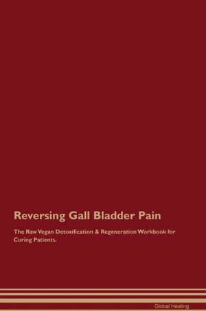 Reversing Gall Bladder Pain The Raw Vegan Detoxification & Regeneration Workbook for Curing Patients de Global Healing