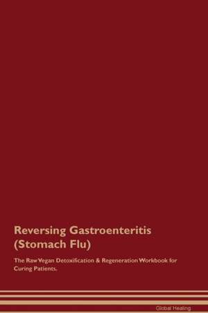 Reversing Gastroenteritis (Stomach Flu) The Raw Vegan Detoxification & Regeneration Workbook for Curing Patients de Global Healing