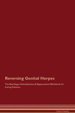 Reversing Genital Herpes The Raw Vegan Detoxification & Regeneration Workbook for Curing Patients de Global Healing