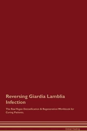 Reversing Giardia Lamblia Infection The Raw Vegan Detoxification & Regeneration Workbook for Curing Patients de Global Healing