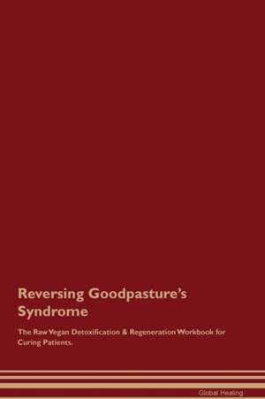 Reversing Goodpasture's Syndrome The Raw Vegan Detoxification & Regeneration Workbook for Curing Patients de Global Healing