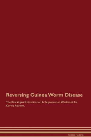 Reversing Guinea Worm Disease The Raw Vegan Detoxification & Regeneration Workbook for Curing Patients de Global Healing