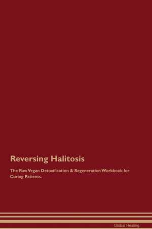 Reversing Halitosis The Raw Vegan Detoxification & Regeneration Workbook for Curing Patients de Global Healing