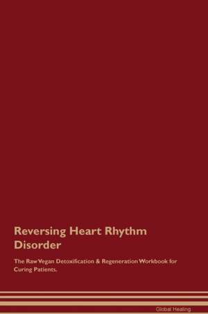 Reversing Heart Rhythm Disorder The Raw Vegan Detoxification & Regeneration Workbook for Curing Patients de Global Healing