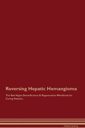 Reversing Hepatic Hemangioma The Raw Vegan Detoxification & Regeneration Workbook for Curing Patients de Global Healing