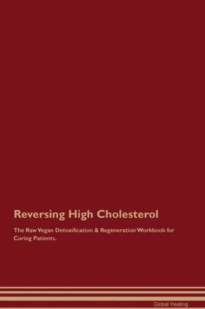 Reversing High Cholesterol The Raw Vegan Detoxification & Regeneration Workbook for Curing Patients de Global Healing