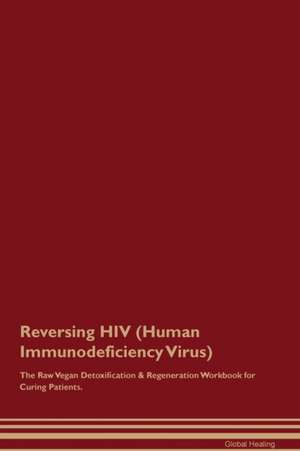 Reversing HIV (Human Immunodeficiency Virus) The Raw Vegan Detoxification & Regeneration Workbook for Curing Patients de Global Healing