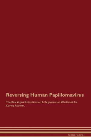 Reversing Human Papillomavirus The Raw Vegan Detoxification & Regeneration Workbook for Curing Patients de Global Healing