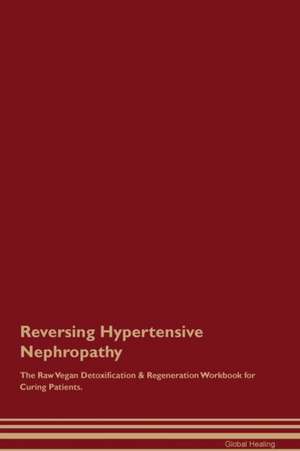 Reversing Hypertensive Nephropathy The Raw Vegan Detoxification & Regeneration Workbook for Curing Patients de Global Healing