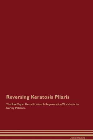 Reversing Keratosis Pilaris The Raw Vegan Detoxification & Regeneration Workbook for Curing Patients de Global Healing