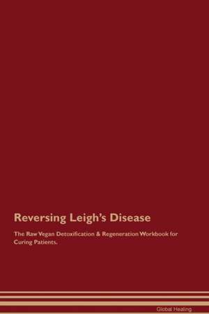 Reversing Leigh's Disease The Raw Vegan Detoxification & Regeneration Workbook for Curing Patients de Global Healing