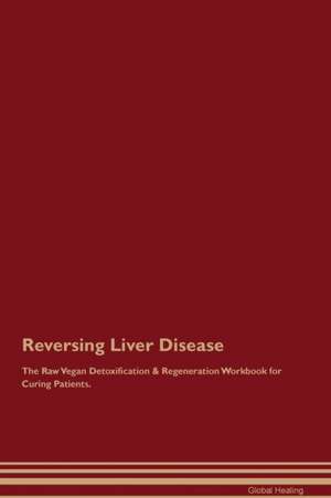 Reversing Liver Disease The Raw Vegan Detoxification & Regeneration Workbook for Curing Patients de Global Healing