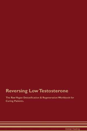 Reversing Low Testosterone The Raw Vegan Detoxification & Regeneration Workbook for Curing Patients de Global Healing