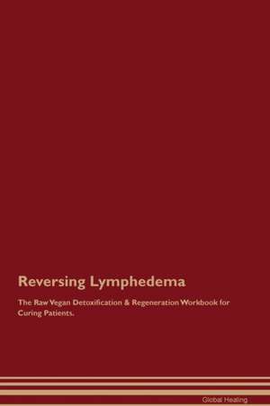 Reversing Lymphedema The Raw Vegan Detoxification & Regeneration Workbook for Curing Patients de Global Healing