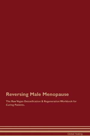 Reversing Male Menopause The Raw Vegan Detoxification & Regeneration Workbook for Curing Patients de Global Healing