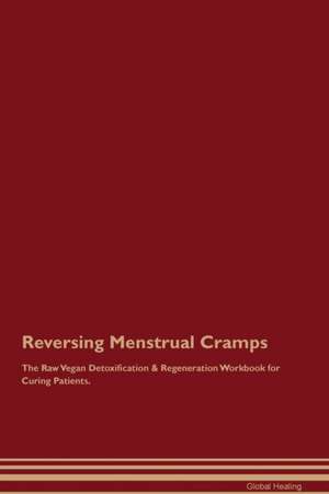 Reversing Menstrual Cramps The Raw Vegan Detoxification & Regeneration Workbook for Curing Patients de Global Healing