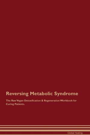 Reversing Metabolic Syndrome The Raw Vegan Detoxification & Regeneration Workbook for Curing Patients de Global Healing