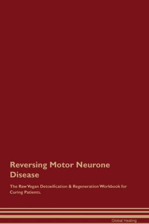 Reversing Motor Neurone Disease The Raw Vegan Detoxification & Regeneration Workbook for Curing Patients de Global Healing