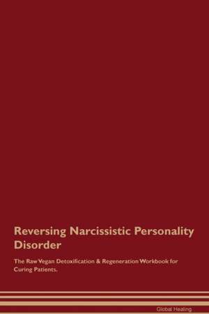 Reversing Narcissistic Personality Disorder The Raw Vegan Detoxification & Regeneration Workbook for Curing Patients de Global Healing