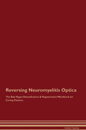 Reversing Neuromyelitis Optica The Raw Vegan Detoxification & Regeneration Workbook for Curing Patients de Global Healing