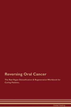 Reversing Oral Cancer The Raw Vegan Detoxification & Regeneration Workbook for Curing Patients de Global Healing