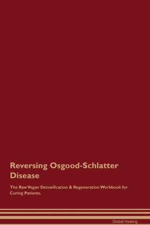 Reversing Osgood-Schlatter Disease The Raw Vegan Detoxification & Regeneration Workbook for Curing Patients de Global Healing