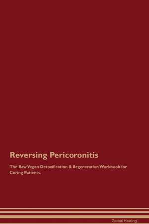 Reversing Pericoronitis The Raw Vegan Detoxification & Regeneration Workbook for Curing Patients de Global Healing