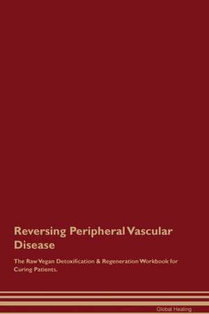 Reversing Peripheral Vascular Disease The Raw Vegan Detoxification & Regeneration Workbook for Curing Patients de Global Healing