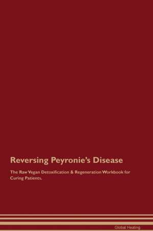 Reversing Peyronie's Disease The Raw Vegan Detoxification & Regeneration Workbook for Curing Patients de Global Healing