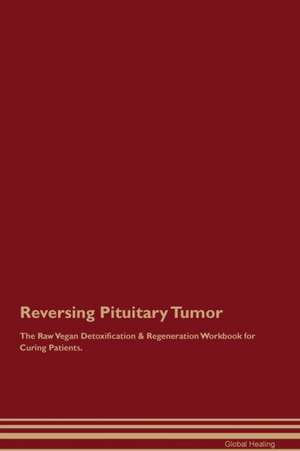 Reversing Pituitary Tumor The Raw Vegan Detoxification & Regeneration Workbook for Curing Patients de Global Healing