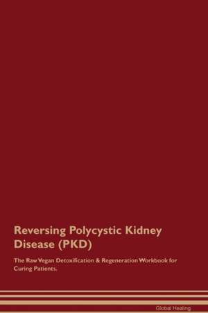 Reversing Polycystic Kidney Disease (PKD) The Raw Vegan Detoxification & Regeneration Workbook for Curing Patients de Global Healing