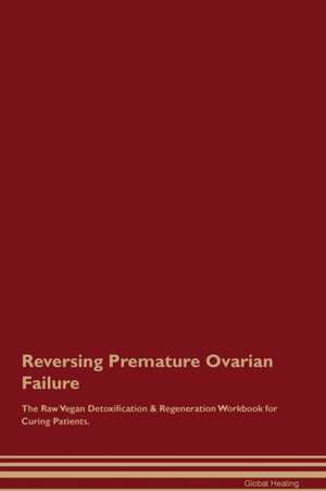 Reversing Premature Ovarian Failure The Raw Vegan Detoxification & Regeneration Workbook for Curing Patients de Global Healing