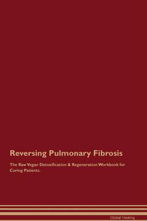 Reversing Pulmonary Fibrosis The Raw Vegan Detoxification & Regeneration Workbook for Curing Patients de Global Healing