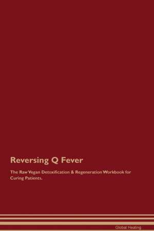 Reversing Q Fever The Raw Vegan Detoxification & Regeneration Workbook for Curing Patients de Global Healing