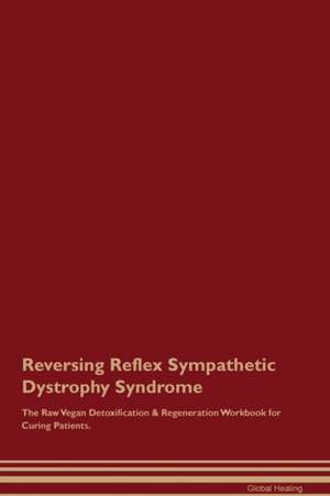 Reversing Reflex Sympathetic Dystrophy Syndrome The Raw Vegan Detoxification & Regeneration Workbook for Curing Patients de Global Healing