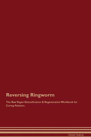 Reversing Ringworm The Raw Vegan Detoxification & Regeneration Workbook for Curing Patients de Global Healing