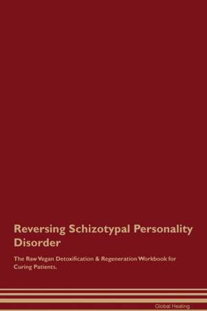 Reversing Schizotypal Personality Disorder The Raw Vegan Detoxification & Regeneration Workbook for Curing Patients de Global Healing