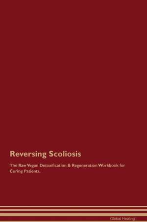 Reversing Scoliosis The Raw Vegan Detoxification & Regeneration Workbook for Curing Patients de Global Healing