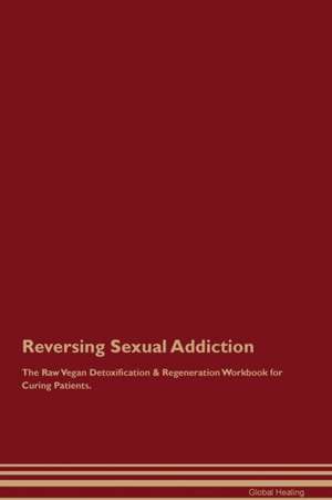 Reversing Sexual Addiction The Raw Vegan Detoxification & Regeneration Workbook for Curing Patients de Global Healing