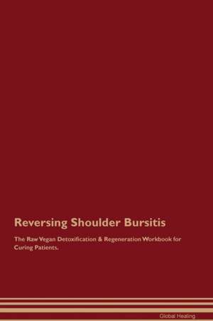 Reversing Shoulder Bursitis The Raw Vegan Detoxification & Regeneration Workbook for Curing Patients de Global Healing