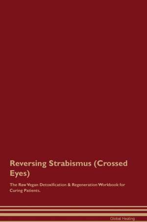 Reversing Strabismus (Crossed Eyes) The Raw Vegan Detoxification & Regeneration Workbook for Curing Patients de Global Healing