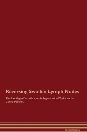 Reversing Swollen Lymph Nodes The Raw Vegan Detoxification & Regeneration Workbook for Curing Patients de Global Healing